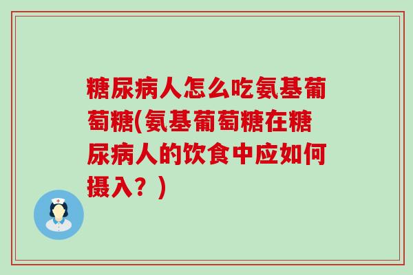 糖尿病人怎么吃氨基葡萄糖(氨基葡萄糖在糖尿病人的饮食中应如何摄入?)-第1张图片-氨糖科普网 糖尿病人怎么吃氨基葡萄糖(氨基葡萄糖在糖尿病人的饮食中应如何摄入?)-第1张图片-氨糖科普网