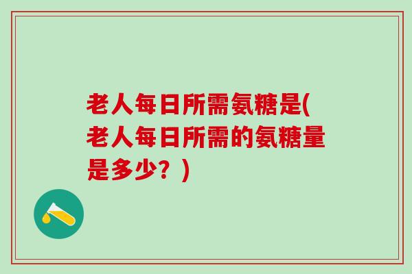 老人每日所需氨糖是(老人每日所需的氨糖量是多少？)-第1张图片-氨糖科普网