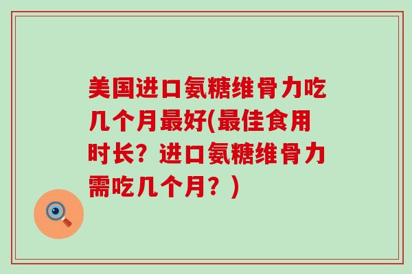 美国进口氨糖维骨力吃几个月最好(最佳食用时长？进口氨糖维骨力需吃几个月？)-第1张图片-氨糖科普网