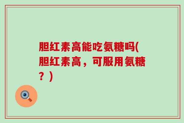 胆红素高能吃氨糖吗(胆红素高,可服用氨糖?)-第1张图片-氨糖科普网 胆红素高能吃氨糖吗(胆红素高,可服用氨糖?)-第1张图片-氨糖科普网