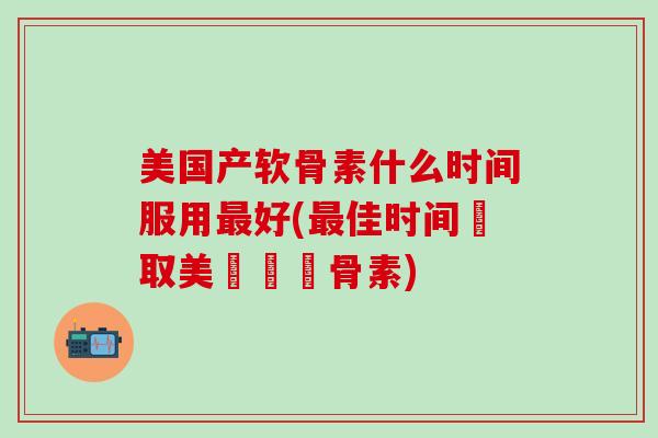 美国产软骨素什么时间服用最好(最佳时间攝取美國製軟骨素)-第1张图片-氨糖科普网 美国产软骨素什么时间服用最好(最佳时间攝取美國製軟骨素)-第1张图片-氨糖科普网