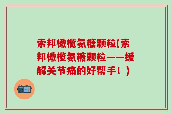 索邦橄榄氨糖颗粒(索邦橄榄氨糖颗粒——缓解关节痛的好帮手!)-第1张图片-氨糖科普网 索邦橄榄氨糖颗粒(索邦橄榄氨糖颗粒——缓解关节痛的好帮手!)-第1张图片-氨糖科普网