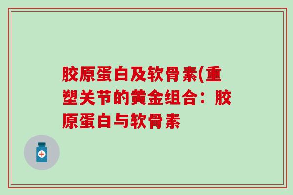 胶原蛋白及软骨素(重塑关节的黄金组合:胶原蛋白与软骨素-第1张图片-氨糖科普网 胶原蛋白及软骨素(重塑关节的黄金组合:胶原蛋白与软骨素-第1张图片-氨糖科普网