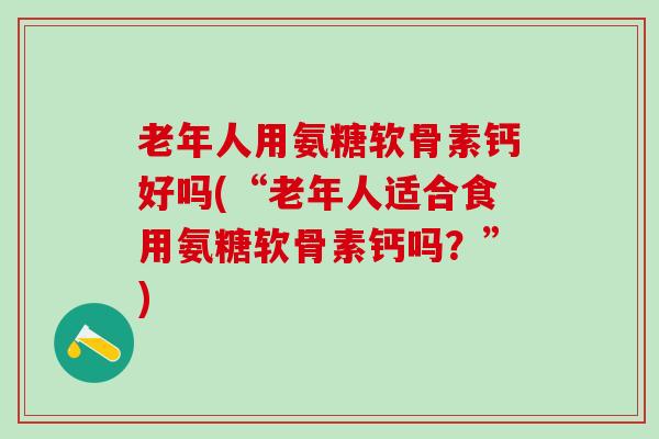 老年人用氨糖软骨素钙好吗(“老年人适合食用氨糖软骨素钙吗?”)-第1张图片-氨糖科普网 老年人用氨糖软骨素钙好吗(“老年人适合食用氨糖软骨素钙吗?”)-第1张图片-氨糖科普网