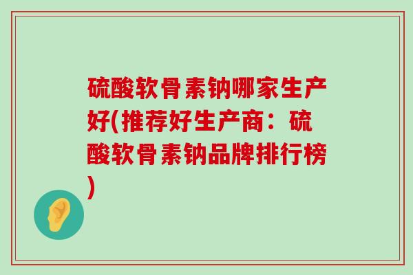 硫酸软骨素钠哪家生产好(推荐好生产商：硫酸软骨素钠品牌排行榜)-第1张图片-氨糖科普网