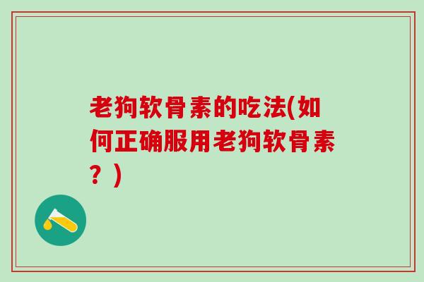 老狗软骨素的吃法(如何正确服用老狗软骨素?)-第1张图片-氨糖科普网 老狗软骨素的吃法(如何正确服用老狗软骨素?)-第1张图片-氨糖科普网