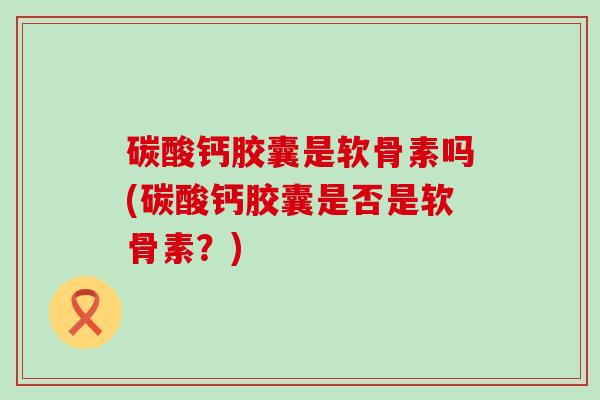 碳酸钙胶囊是软骨素吗(碳酸钙胶囊是否是软骨素?)-第1张图片-氨糖科普网 碳酸钙胶囊是软骨素吗(碳酸钙胶囊是否是软骨素?)-第1张图片-氨糖科普网