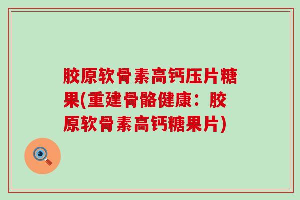 胶原软骨素高钙压片糖果(重建骨骼健康:胶原软骨素高钙糖果片)-第1张图片-氨糖科普网 胶原软骨素高钙压片糖果(重建骨骼健康:胶原软骨素高钙糖果片)-第1张图片-氨糖科普网