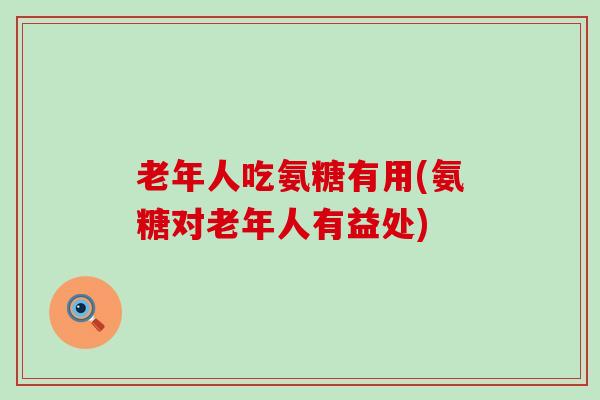 老年人吃氨糖有用(氨糖对老年人有益处)-第1张图片-氨糖科普网 老年人吃氨糖有用(氨糖对老年人有益处)-第1张图片-氨糖科普网