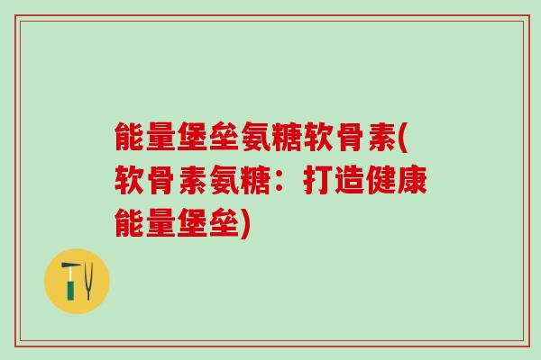 能量堡垒氨糖软骨素(软骨素氨糖：打造健康能量堡垒)-第1张图片-氨糖科普网