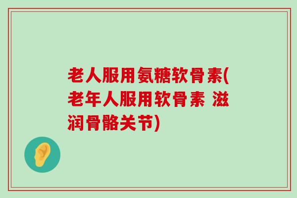 老人服用氨糖软骨素(老年人服用软骨素 滋润骨骼关节)-第1张图片-氨糖科普网 老人服用氨糖软骨素(老年人服用软骨素 滋润骨骼关节)-第1张图片-氨糖科普网