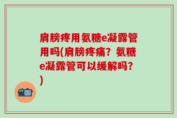 肩膀疼用氨糖e凝露管用吗(肩膀疼痛?氨糖e凝露管可以缓解吗?)-第1张图片-氨糖科普网 肩膀疼用氨糖e凝露管用吗(肩膀疼痛?氨糖e凝露管可以缓解吗?)-第1张图片-氨糖科普网