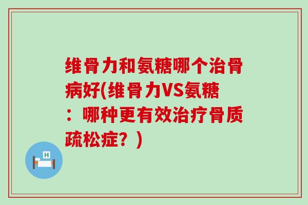 维骨力和氨糖哪个治骨病好(维骨力VS氨糖:哪种更有效治疗骨质疏松症?)-第1张图片-氨糖科普网 维骨力和氨糖哪个治骨病好(维骨力VS氨糖:哪种更有效治疗骨质疏松症?)-第1张图片-氨糖科普网