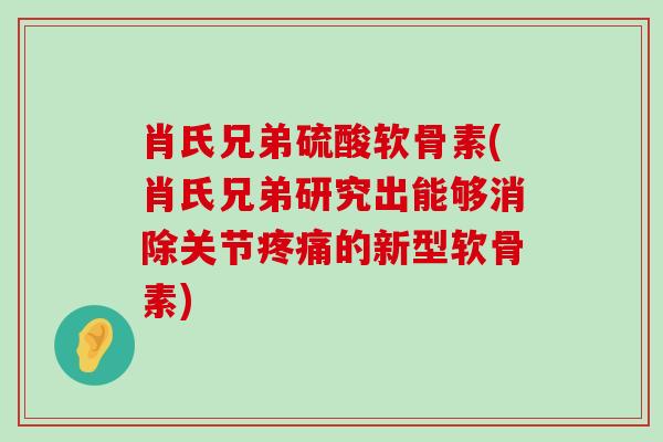 肖氏兄弟硫酸软骨素(肖氏兄弟研究出能够消除关节疼痛的新型软骨素)-第1张图片-氨糖科普网 肖氏兄弟硫酸软骨素(肖氏兄弟研究出能够消除关节疼痛的新型软骨素)-第1张图片-氨糖科普网
