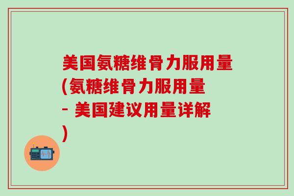 美国氨糖维骨力服用量(氨糖维骨力服用量 - 美国建议用量详解)-第1张图片-氨糖科普网 美国氨糖维骨力服用量(氨糖维骨力服用量 - 美国建议用量详解)-第1张图片-氨糖科普网