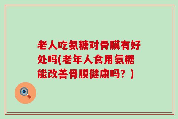 老人吃氨糖对骨膜有好处吗(老年人食用氨糖能改善骨膜健康吗?)-第1张图片-氨糖科普网 老人吃氨糖对骨膜有好处吗(老年人食用氨糖能改善骨膜健康吗?)-第1张图片-氨糖科普网