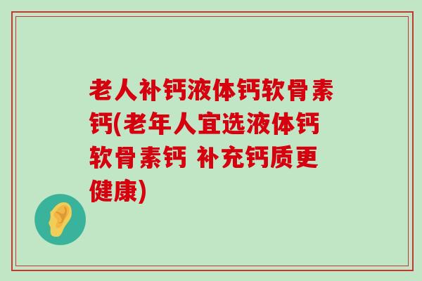 老人补钙液体钙软骨素钙(老年人宜选液体钙软骨素钙 补充钙质更健康)-第1张图片-氨糖科普网 老人补钙液体钙软骨素钙(老年人宜选液体钙软骨素钙 补充钙质更健康)-第1张图片-氨糖科普网
