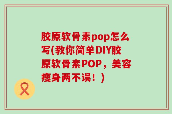 胶原软骨素pop怎么写(教你简单DIY胶原软骨素POP,美容瘦身两不误!)-第1张图片-氨糖科普网 胶原软骨素pop怎么写(教你简单DIY胶原软骨素POP,美容瘦身两不误!)-第1张图片-氨糖科普网