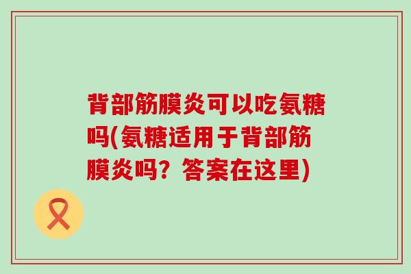 背部筋膜炎可以吃氨糖吗(氨糖适用于背部筋膜炎吗?答案在这里)-第1张图片-氨糖科普网 背部筋膜炎可以吃氨糖吗(氨糖适用于背部筋膜炎吗?答案在这里)-第1张图片-氨糖科普网