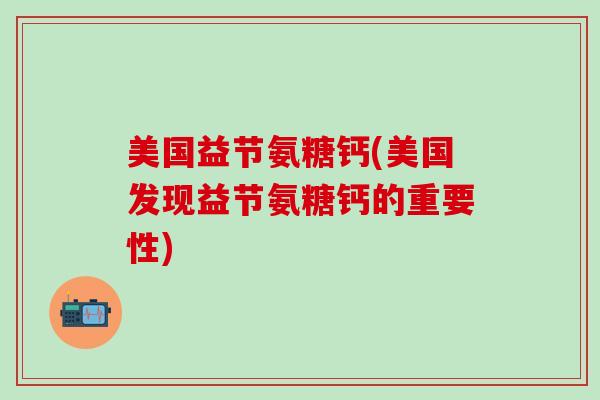 美国益节氨糖钙(美国发现益节氨糖钙的重要性)-第1张图片-氨糖科普网 美国益节氨糖钙(美国发现益节氨糖钙的重要性)-第1张图片-氨糖科普网