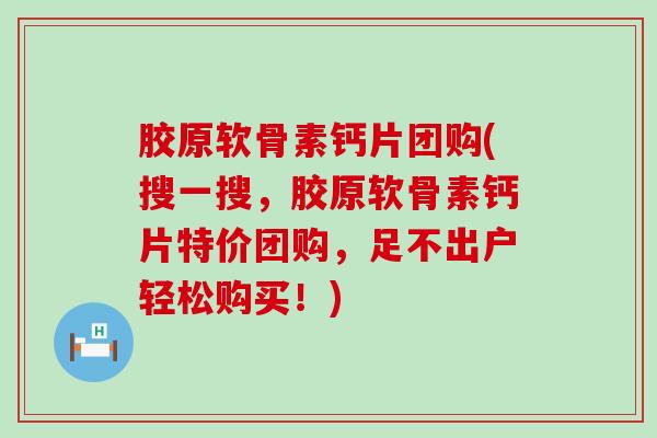 胶原软骨素钙片团购(搜一搜，胶原软骨素钙片特价团购，足不出户轻松购买！)-第1张图片-氨糖科普网