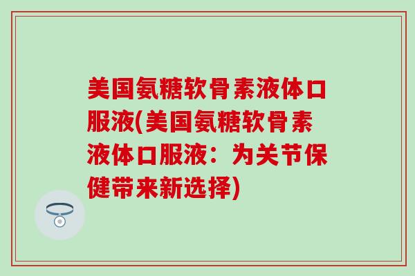 美国氨糖软骨素液体口服液(美国氨糖软骨素液体口服液：为关节保健带来新选择)-第1张图片-氨糖科普网