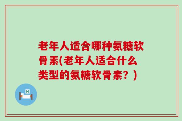 老年人适合哪种氨糖软骨素(老年人适合什么类型的氨糖软骨素？)-第1张图片-氨糖科普网