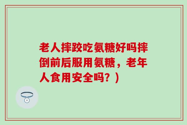 老人摔跤吃氨糖好吗摔倒前后服用氨糖,老年人食用安全吗?)-第1张图片-氨糖科普网 老人摔跤吃氨糖好吗摔倒前后服用氨糖,老年人食用安全吗?)-第1张图片-氨糖科普网