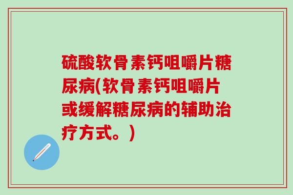 硫酸软骨素钙咀嚼片糖尿病(软骨素钙咀嚼片或缓解糖尿病的辅助治疗方式。)-第1张图片-氨糖科普网 硫酸软骨素钙咀嚼片糖尿病(软骨素钙咀嚼片或缓解糖尿病的辅助治疗方式。)-第1张图片-氨糖科普网