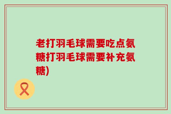 老打羽毛球需要吃点氨糖打羽毛球需要补充氨糖)-第1张图片-氨糖科普网