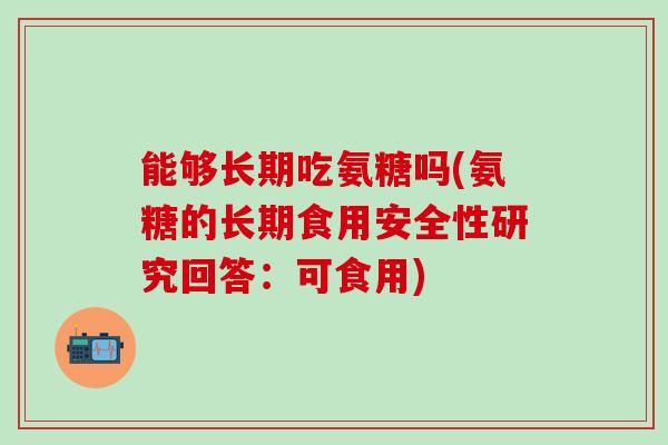 能够长期吃氨糖吗(氨糖的长期食用安全性研究回答：可食用)-第1张图片-氨糖科普网