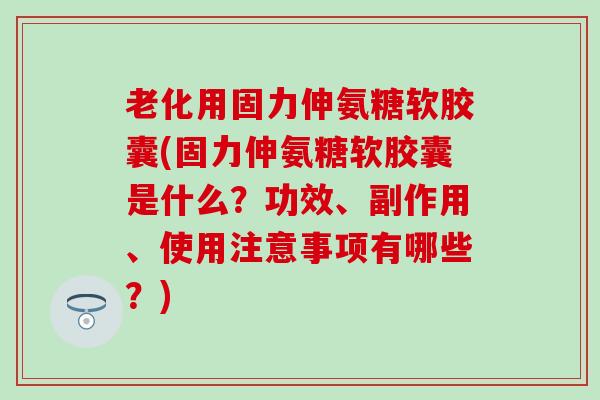 老化用固力伸氨糖软胶囊(固力伸氨糖软胶囊是什么?功效、副作用、使用注意事项有哪些?)-第1张图片-氨糖科普网 老化用固力伸氨糖软胶囊(固力伸氨糖软胶囊是什么?功效、副作用、使用注意事项有哪些?)-第1张图片-氨糖科普网