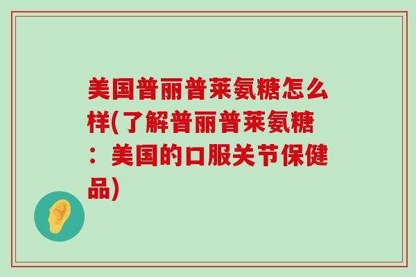 美国普丽普莱氨糖怎么样(了解普丽普莱氨糖:美国的口服关节保健品)-第1张图片-氨糖科普网 美国普丽普莱氨糖怎么样(了解普丽普莱氨糖:美国的口服关节保健品)-第1张图片-氨糖科普网
