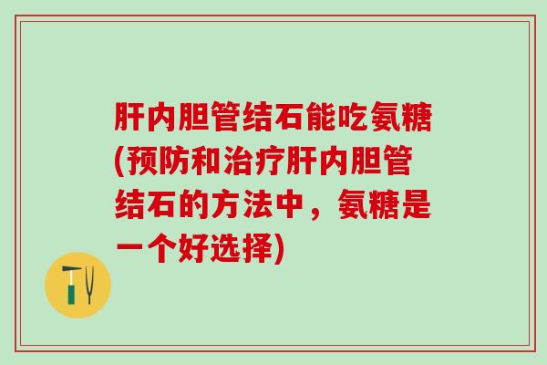 肝内胆管结石能吃氨糖(预防和治疗肝内胆管结石的方法中,氨糖是一个好选择)-第1张图片-氨糖科普网 肝内胆管结石能吃氨糖(预防和治疗肝内胆管结石的方法中,氨糖是一个好选择)-第1张图片-氨糖科普网