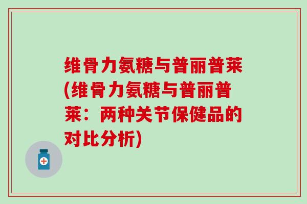 维骨力氨糖与普丽普莱(维骨力氨糖与普丽普莱：两种关节保健品的对比分析)-第1张图片-氨糖科普网