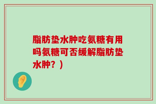 脂肪垫水肿吃氨糖有用吗氨糖可否缓解脂肪垫水肿?)-第1张图片-氨糖科普网 脂肪垫水肿吃氨糖有用吗氨糖可否缓解脂肪垫水肿?)-第1张图片-氨糖科普网