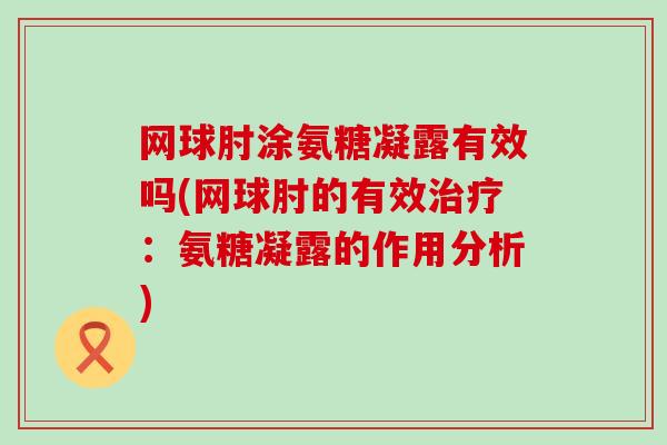 网球肘涂氨糖凝露有效吗(网球肘的有效治疗:氨糖凝露的作用分析)-第1张图片-氨糖科普网 网球肘涂氨糖凝露有效吗(网球肘的有效治疗:氨糖凝露的作用分析)-第1张图片-氨糖科普网
