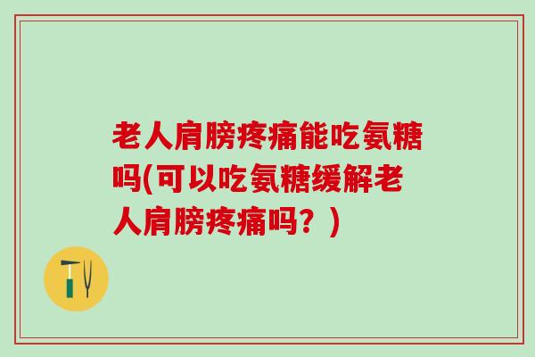 老人肩膀疼痛能吃氨糖吗(可以吃氨糖缓解老人肩膀疼痛吗?)-第1张图片-氨糖科普网 老人肩膀疼痛能吃氨糖吗(可以吃氨糖缓解老人肩膀疼痛吗?)-第1张图片-氨糖科普网