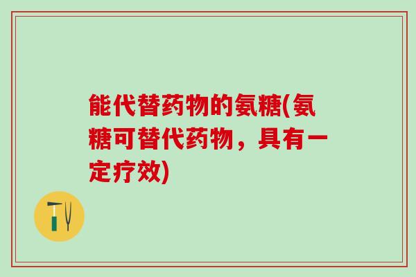 能代替药物的氨糖(氨糖可替代药物,具有一定疗效)-第1张图片-氨糖科普网 能代替药物的氨糖(氨糖可替代药物,具有一定疗效)-第1张图片-氨糖科普网