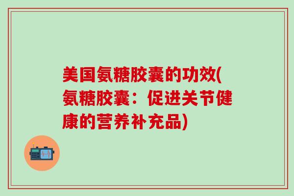 美国氨糖胶囊的功效(氨糖胶囊:促进关节健康的营养补充品)-第1张图片-氨糖科普网 美国氨糖胶囊的功效(氨糖胶囊:促进关节健康的营养补充品)-第1张图片-氨糖科普网