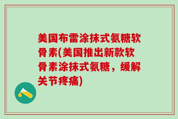 美国布雷涂抹式氨糖软骨素(美国推出新款软骨素涂抹式氨糖,缓解关节疼痛)-第1张图片-氨糖科普网 美国布雷涂抹式氨糖软骨素(美国推出新款软骨素涂抹式氨糖,缓解关节疼痛)-第1张图片-氨糖科普网