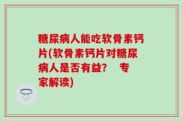 糖尿病人能吃软骨素钙片(软骨素钙片对糖尿病人是否有益? 专家解读)-第1张图片-氨糖科普网 糖尿病人能吃软骨素钙片(软骨素钙片对糖尿病人是否有益? 专家解读)-第1张图片-氨糖科普网