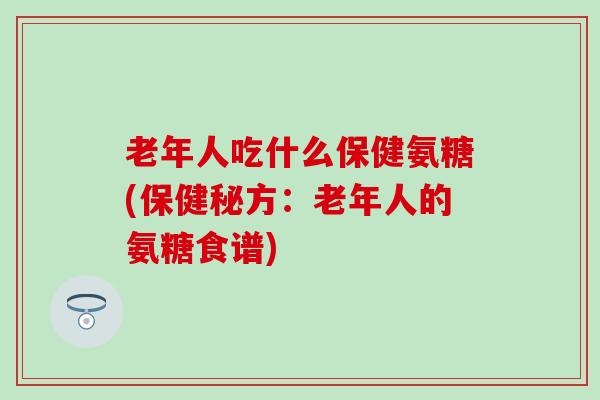 老年人吃什么保健氨糖(保健秘方:老年人的氨糖食谱)-第1张图片-氨糖科普网 老年人吃什么保健氨糖(保健秘方:老年人的氨糖食谱)-第1张图片-氨糖科普网