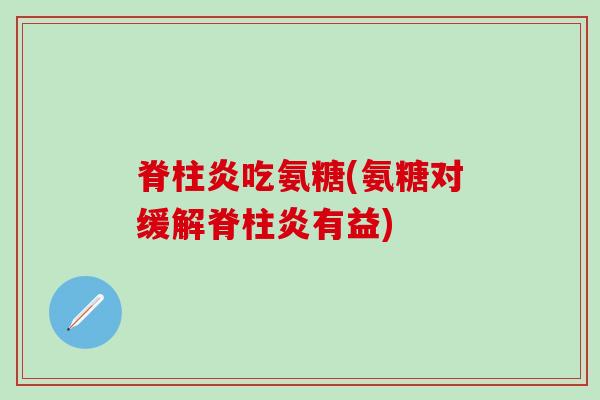 脊柱炎吃氨糖(氨糖对缓解脊柱炎有益)-第1张图片-氨糖科普网 脊柱炎吃氨糖(氨糖对缓解脊柱炎有益)-第1张图片-氨糖科普网