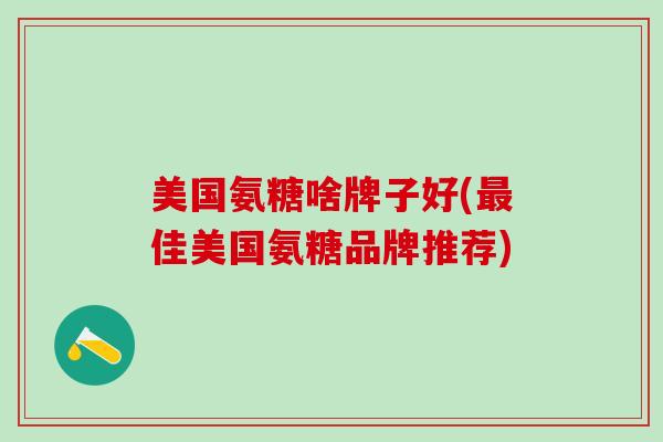 美国氨糖啥牌子好(最佳美国氨糖品牌推荐)-第1张图片-氨糖科普网