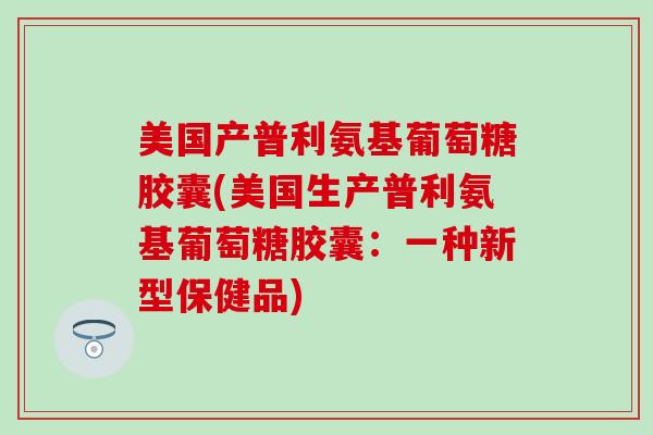美国产普利氨基葡萄糖胶囊(美国生产普利氨基葡萄糖胶囊:一种新型保健品)-第1张图片-氨糖科普网 美国产普利氨基葡萄糖胶囊(美国生产普利氨基葡萄糖胶囊:一种新型保健品)-第1张图片-氨糖科普网