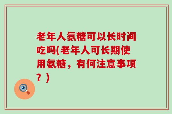 老年人氨糖可以长时间吃吗(老年人可长期使用氨糖,有何注意事项?)-第1张图片-氨糖科普网 老年人氨糖可以长时间吃吗(老年人可长期使用氨糖,有何注意事项?)-第1张图片-氨糖科普网