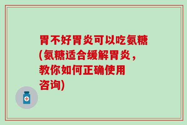 胃不好胃炎可以吃氨糖(氨糖适合缓解胃炎，教你如何正确使用  咨询)-第1张图片-氨糖科普网