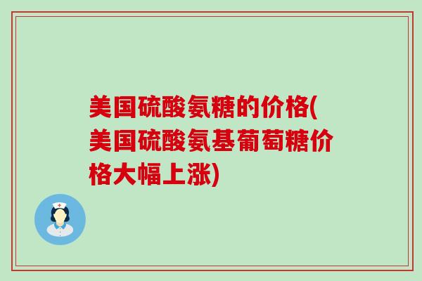 美国硫酸氨糖的价格(美国硫酸氨基葡萄糖价格大幅上涨)-第1张图片-氨糖科普网 美国硫酸氨糖的价格(美国硫酸氨基葡萄糖价格大幅上涨)-第1张图片-氨糖科普网