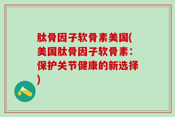 肽骨因子软骨素美国(美国肽骨因子软骨素:保护关节健康的新选择)-第1张图片-氨糖科普网 肽骨因子软骨素美国(美国肽骨因子软骨素:保护关节健康的新选择)-第1张图片-氨糖科普网